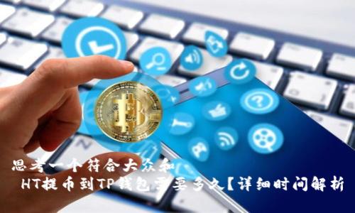 思考一个符合大众和  
 HT提币到TP钱包需要多久？详细时间解析