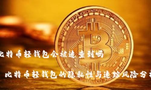 比特币轻钱包会被追查到吗

: 比特币轻钱包的隐私性与追踪风险分析