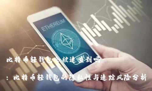 比特币轻钱包会被追查到吗
: 比特币轻钱包的隐私性与追踪风险分析