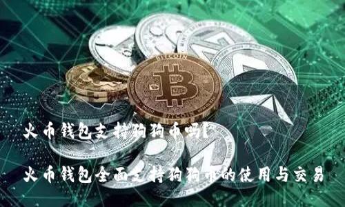 火币钱包支持狗狗币吗？

火币钱包全面支持狗狗币的使用与交易