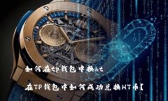 如何在tp钱包中换ht在TP钱包中如何成功兑换HT币？