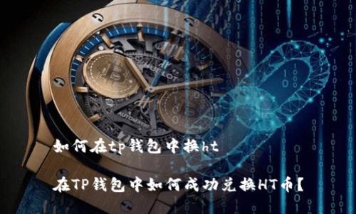 如何在tp钱包中换ht

在TP钱包中如何成功兑换HT币？