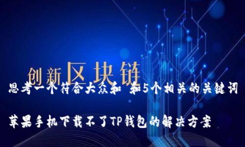 思考一个符合大众和 和5个相关的关键词

苹果手机下载不了TP钱包的解决方案