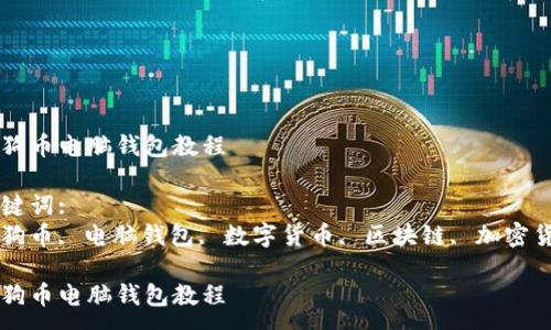 :
狗狗币电脑钱包教程

关键词:
狗狗币, 电脑钱包, 数字货币, 区块链, 加密货币

狗狗币电脑钱包教程