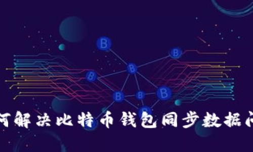  如何解决比特币钱包同步数据问题？