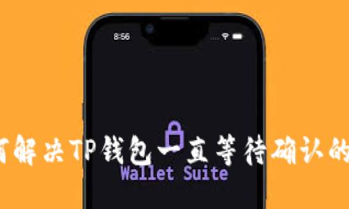 : 如何解决TP钱包一直等待确认的问题？
